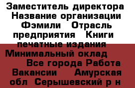 Заместитель директора › Название организации ­ Фэмили › Отрасль предприятия ­ Книги, печатные издания › Минимальный оклад ­ 18 000 - Все города Работа » Вакансии   . Амурская обл.,Серышевский р-н